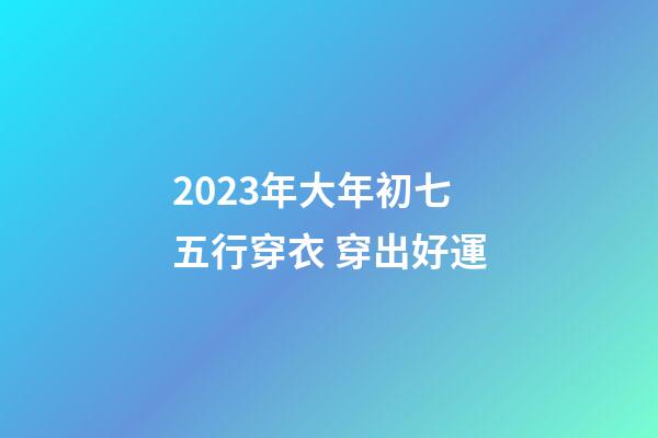 2023年大年初七五行穿衣 穿出好運